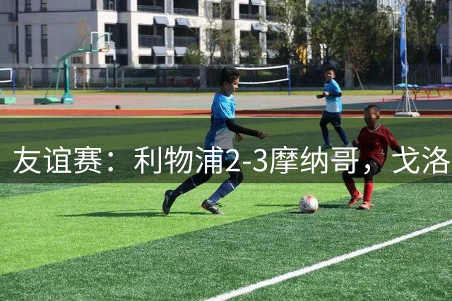 友谊赛：利物浦2-3摩纳哥，戈洛文破门，范戴克送点